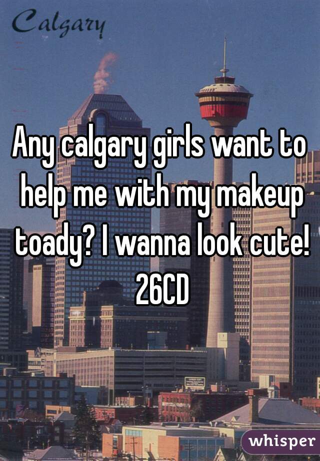 Any calgary girls want to help me with my makeup toady? I wanna look cute! 26CD