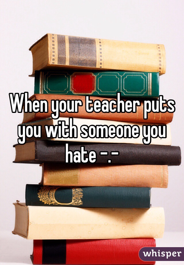 When your teacher puts you with someone you hate -.-