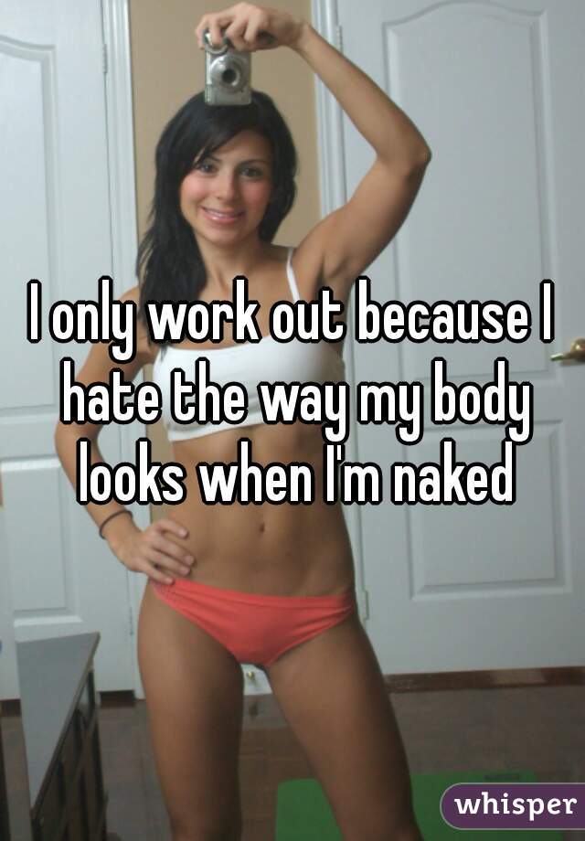 I only work out because I hate the way my body looks when I'm naked