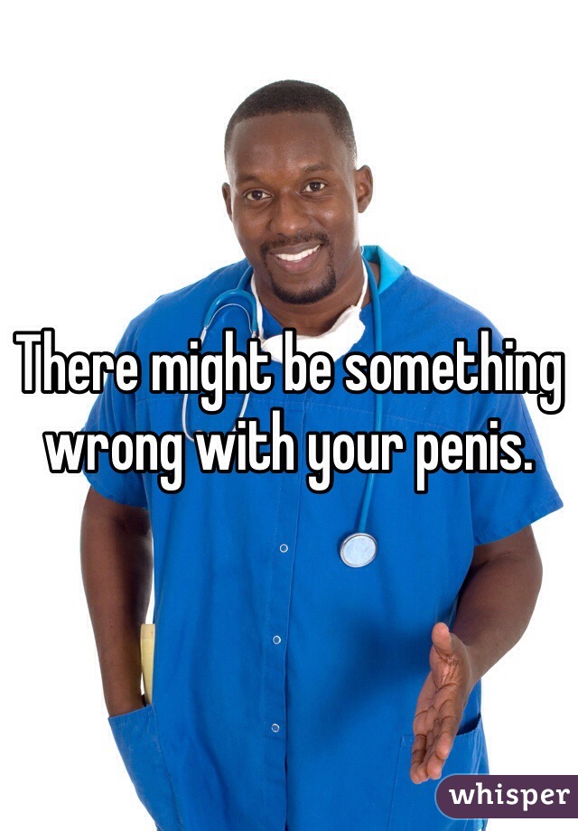 There might be something wrong with your penis. 
