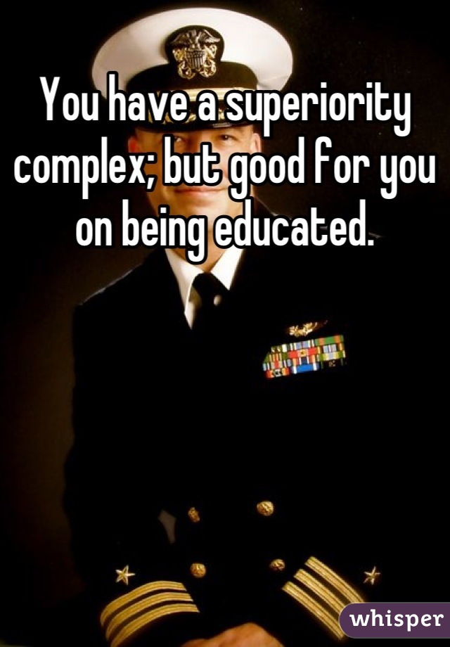 You have a superiority complex; but good for you on being educated.