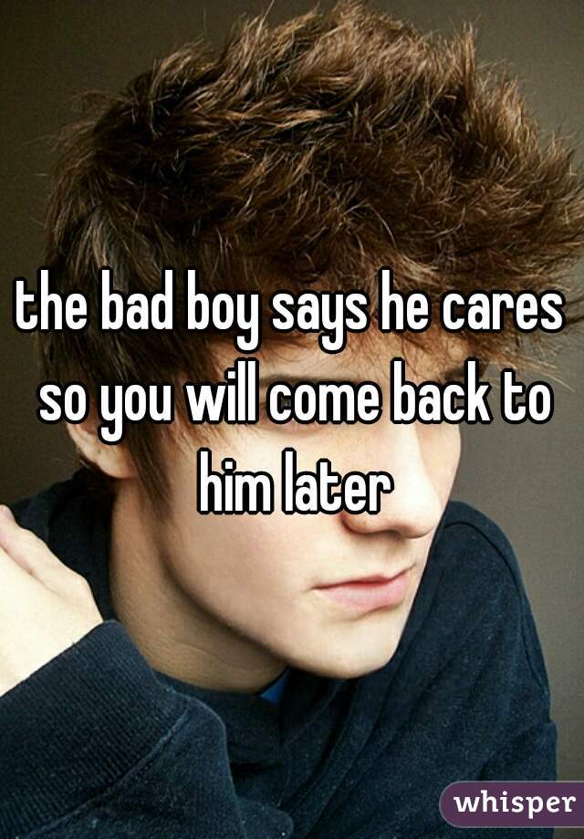 the bad boy says he cares so you will come back to him later