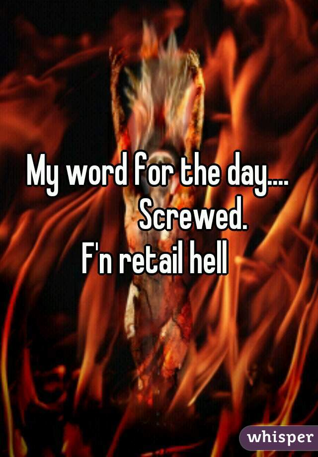 My word for the day....
           Screwed.
F'n retail hell 