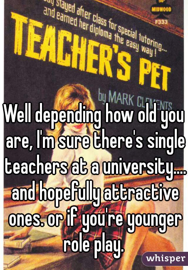 Well depending how old you are, I'm sure there's single teachers at a university.... and hopefully attractive ones. or if you're younger role play. 