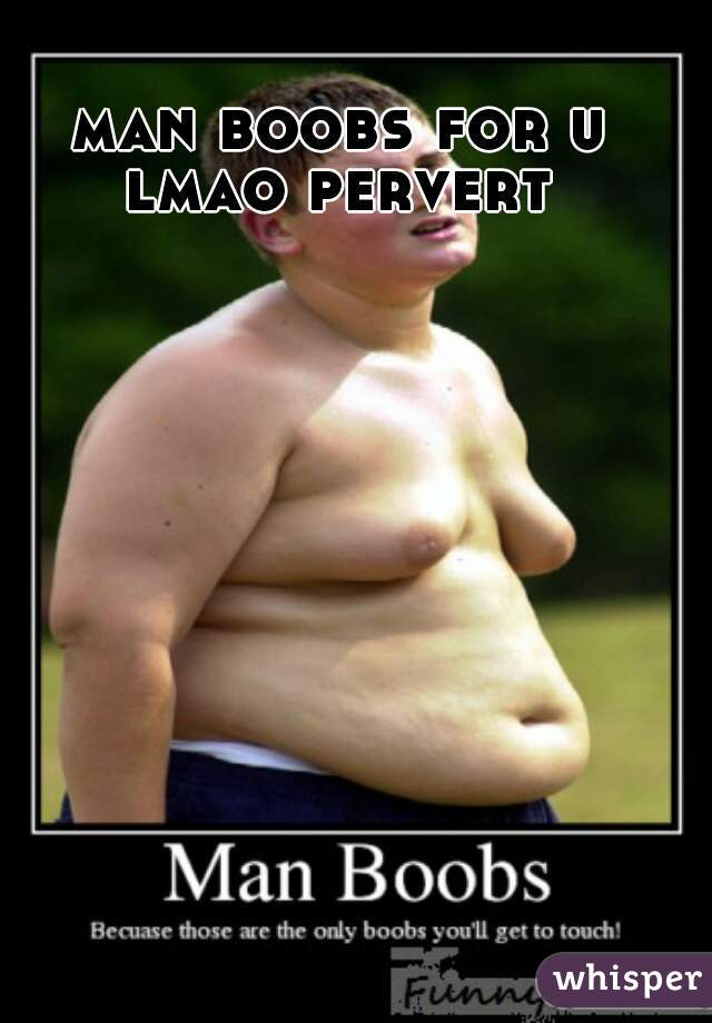 man boobs for u lmao pervert 