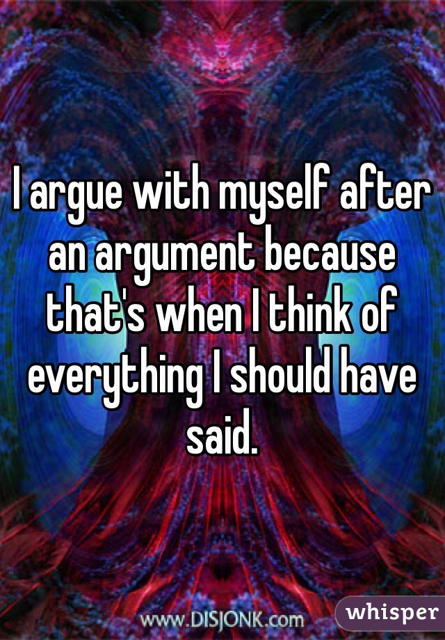 I argue with myself after an argument because that's when I think of everything I should have said.