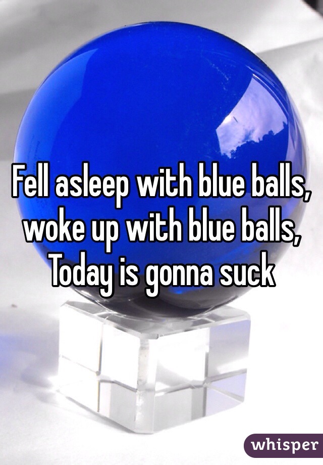 Fell asleep with blue balls, woke up with blue balls,
Today is gonna suck