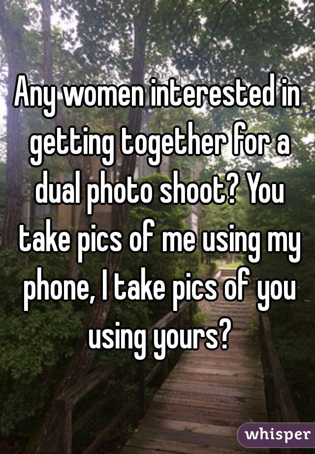 Any women interested in getting together for a dual photo shoot? You take pics of me using my phone, I take pics of you using yours?