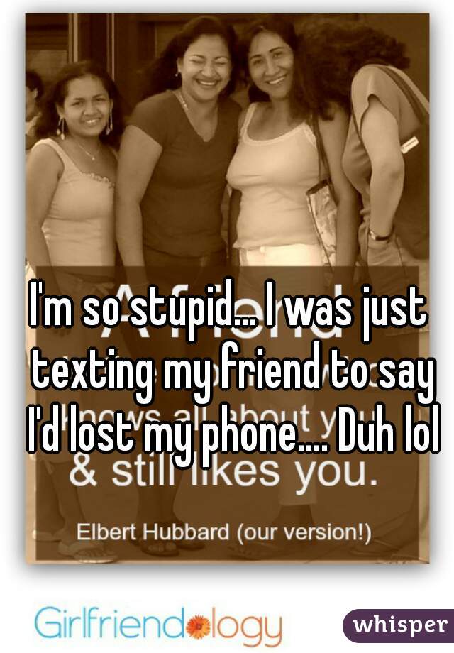 I'm so stupid... I was just texting my friend to say I'd lost my phone.... Duh lol