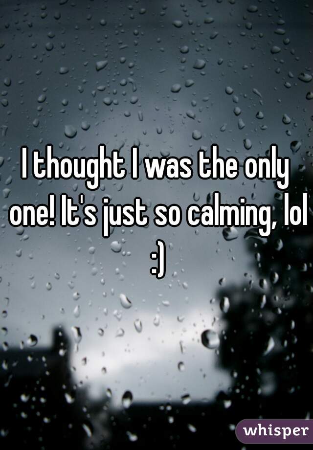 I thought I was the only one! It's just so calming, lol :)