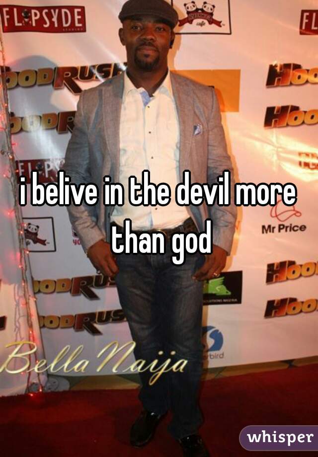 i belive in the devil more than god