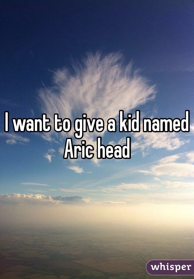 I want to give a kid named Aric head