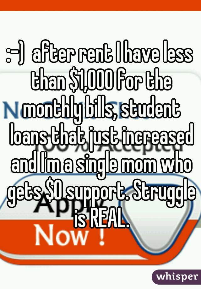 :-)  after rent I have less than $1,000 for the monthly bills, student loans that just increased and I'm a single mom who gets $0 support. Struggle is REAL.