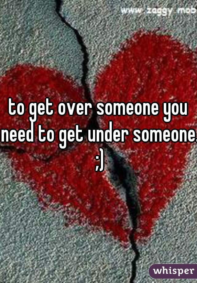 to get over someone you need to get under someone.  ;) 