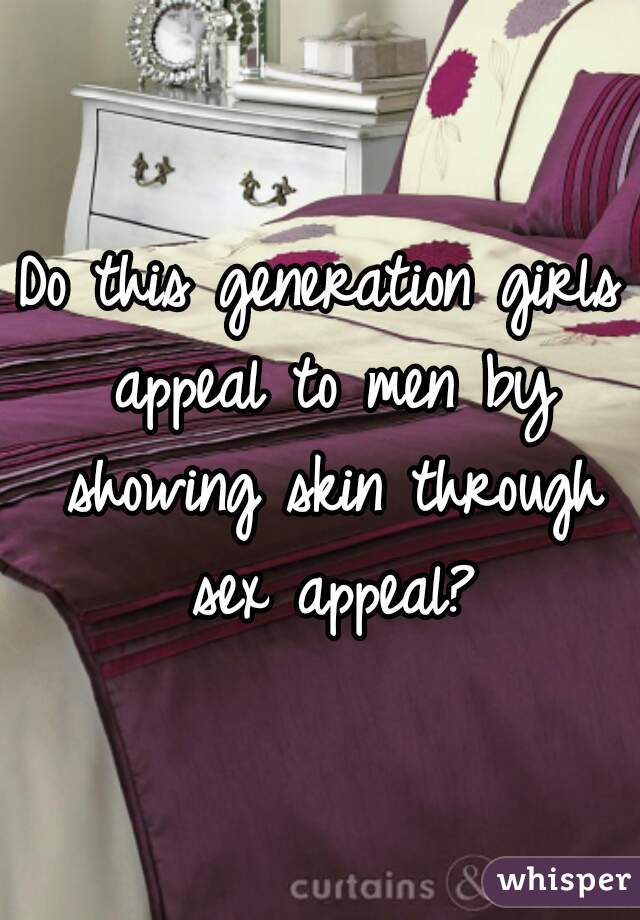 Do this generation girls appeal to men by showing skin through sex appeal?