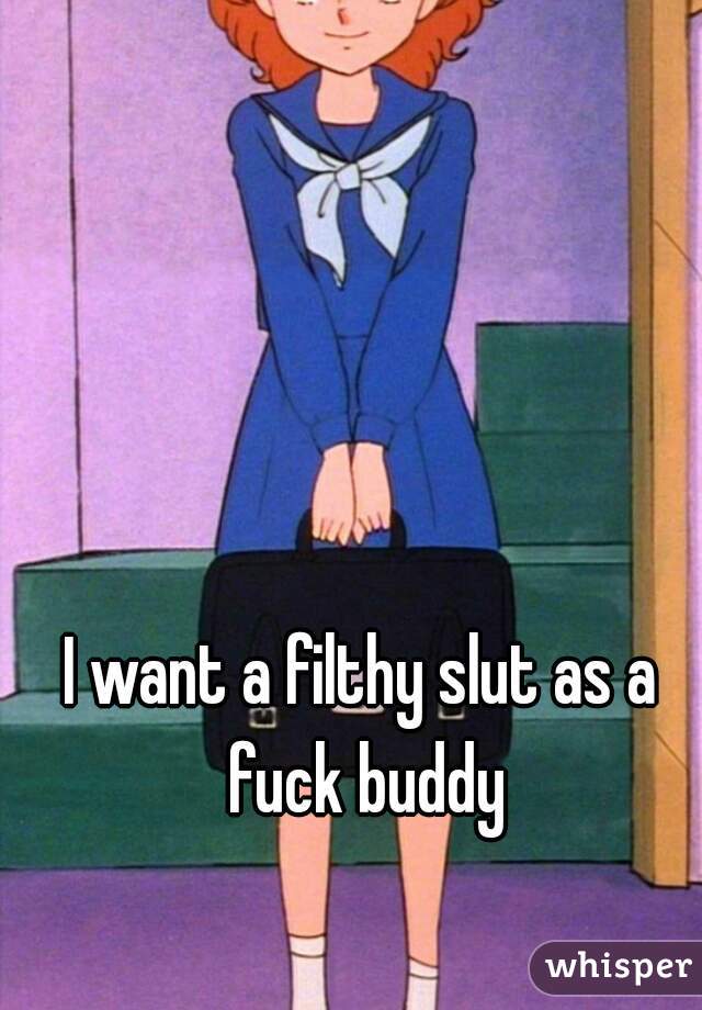 I want a filthy slut as a fuck buddy