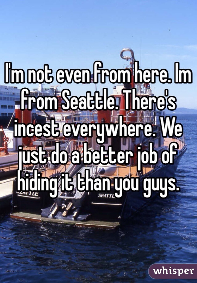 I'm not even from here. Im
from Seattle. There's incest everywhere. We just do a better job of hiding it than you guys. 