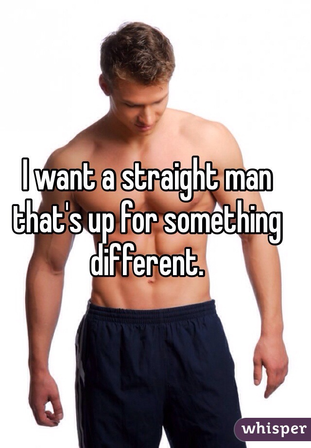 I want a straight man that's up for something different. 