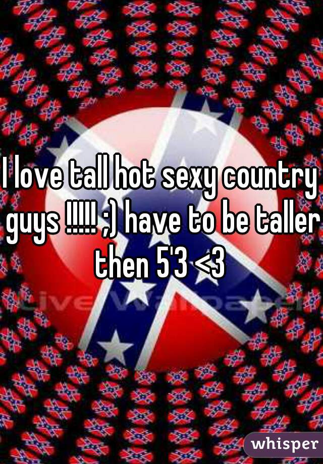 I love tall hot sexy country guys !!!!! ;) have to be taller then 5'3 <3 