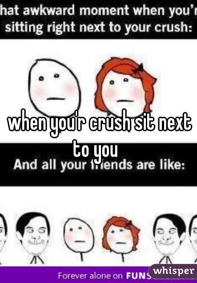 when you'r crush sit next to you   