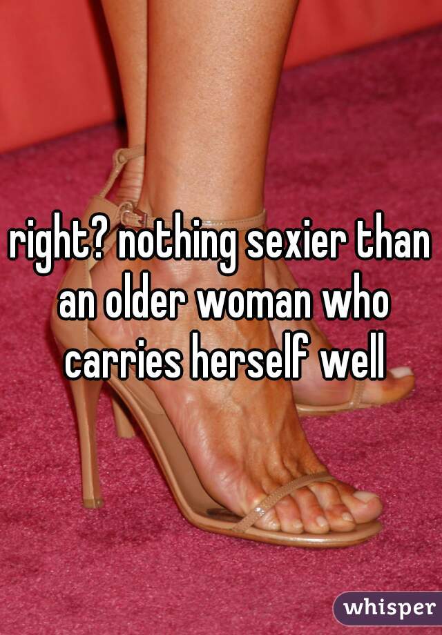 right? nothing sexier than an older woman who carries herself well
