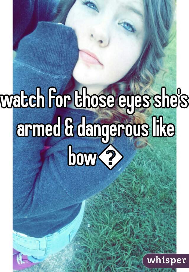 watch for those eyes she's armed & dangerous like bow🔫