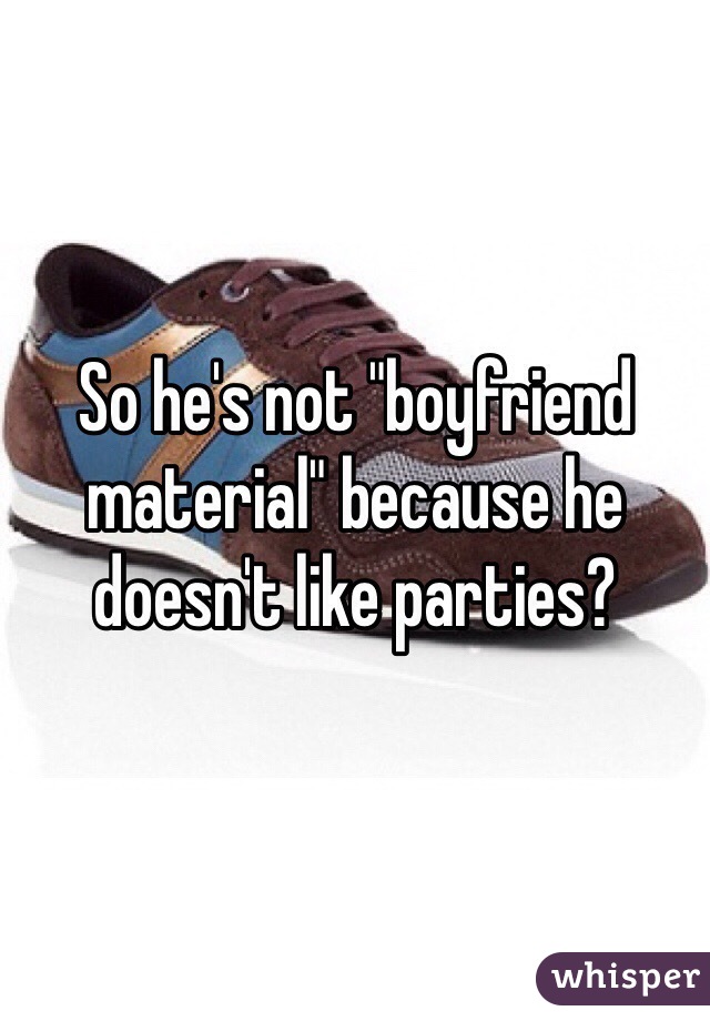So he's not "boyfriend material" because he doesn't like parties? 