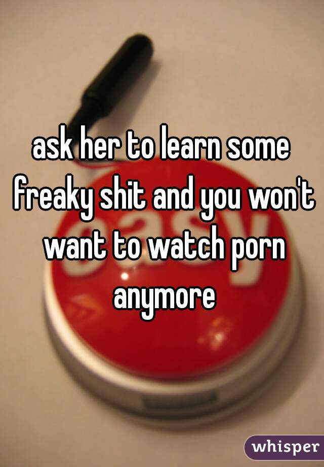 ask her to learn some freaky shit and you won't want to watch porn anymore