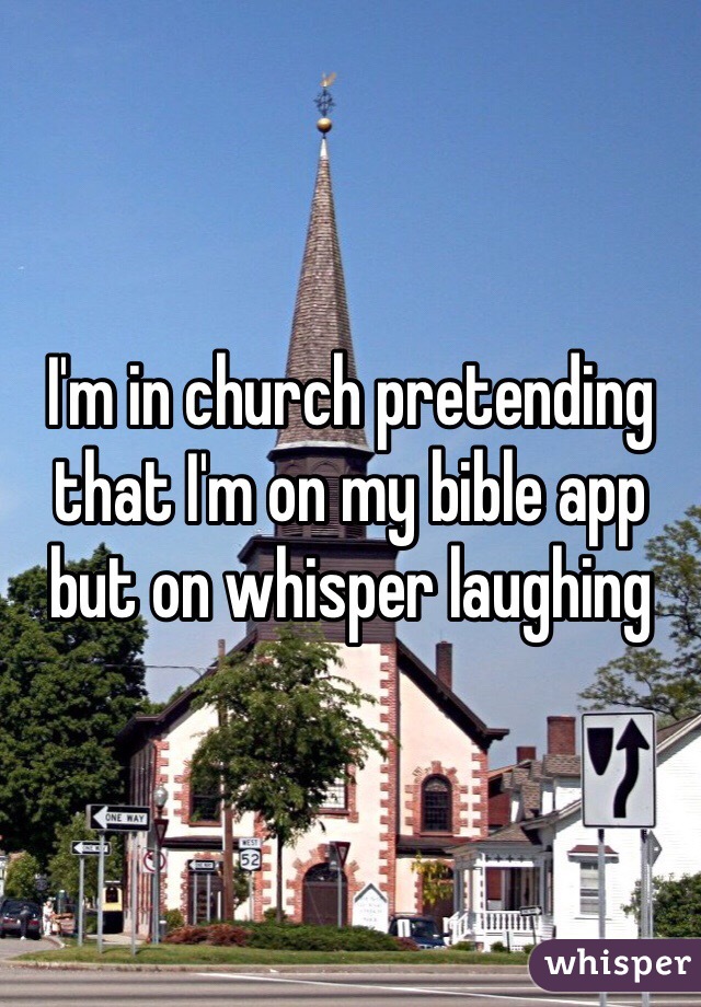 I'm in church pretending that I'm on my bible app but on whisper laughing 