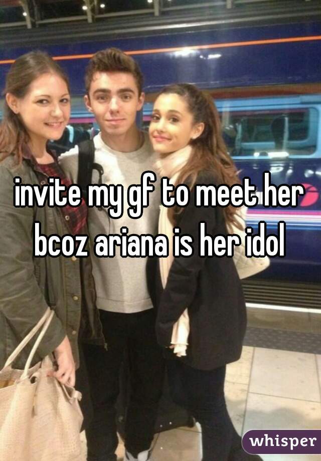 invite my gf to meet her bcoz ariana is her idol 