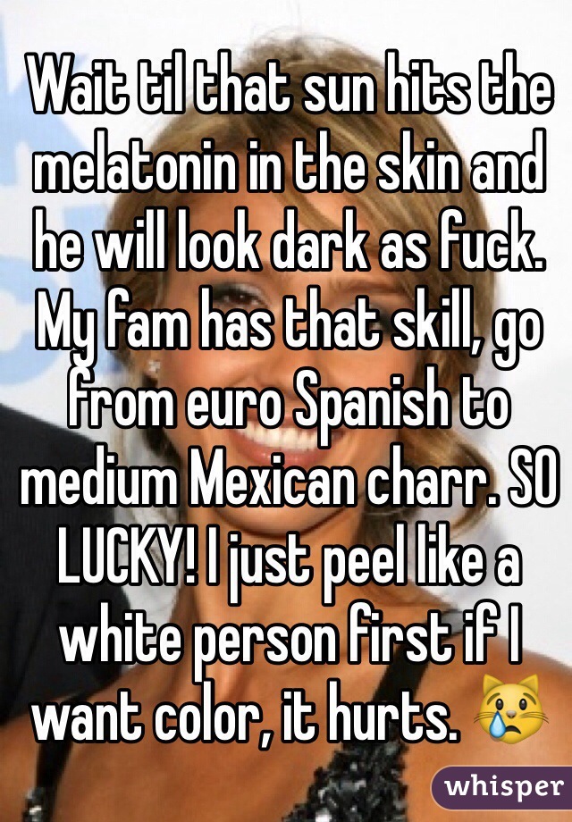 Wait til that sun hits the melatonin in the skin and he will look dark as fuck. My fam has that skill, go from euro Spanish to medium Mexican charr. SO LUCKY! I just peel like a white person first if I want color, it hurts. 😿