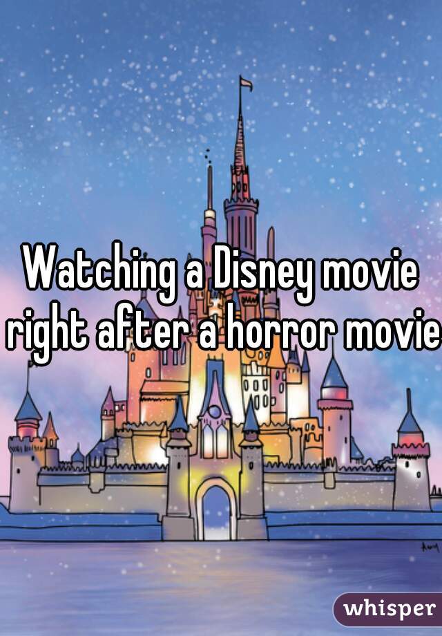 Watching a Disney movie right after a horror movie 