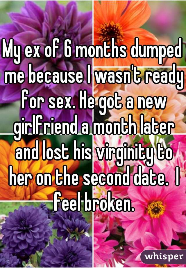 My ex of 6 months dumped me because I wasn't ready for sex. He got a new girlfriend a month later and lost his virginity to her on the second date.  I feel broken.
