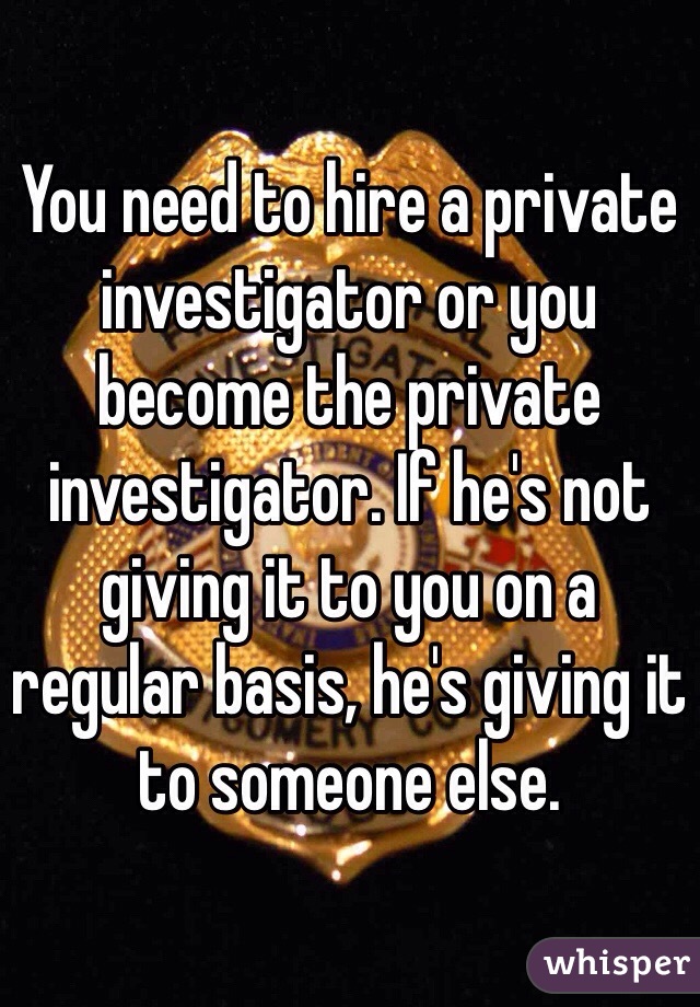 You need to hire a private investigator or you become the private investigator. If he's not giving it to you on a regular basis, he's giving it to someone else. 