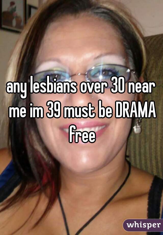 any lesbians over 30 near me im 39 must be DRAMA free