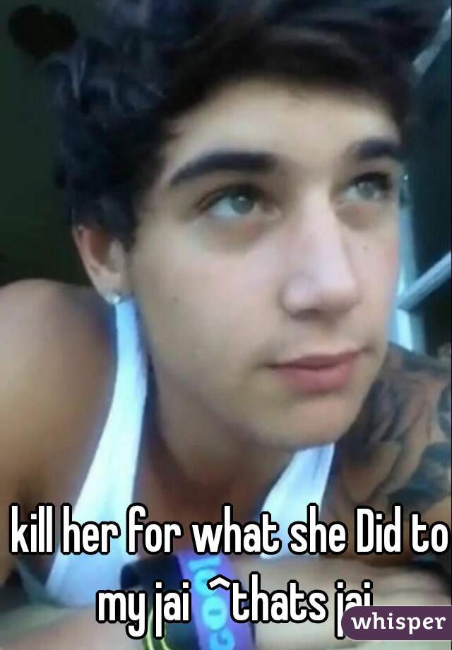 kill her for what she Did to my jai  ^thats jai