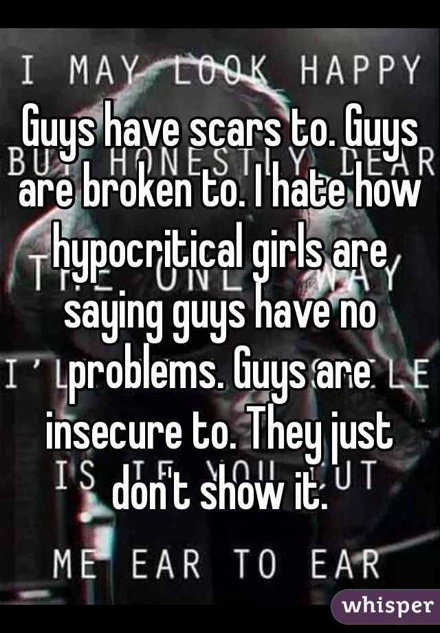 Guys have scars to. Guys are broken to. I hate how hypocritical girls are saying guys have no problems. Guys are insecure to. They just don't show it. 
