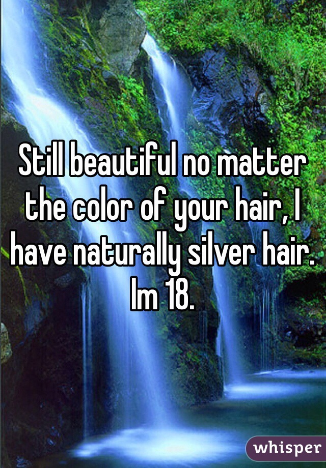 Still beautiful no matter the color of your hair, I have naturally silver hair. Im 18.