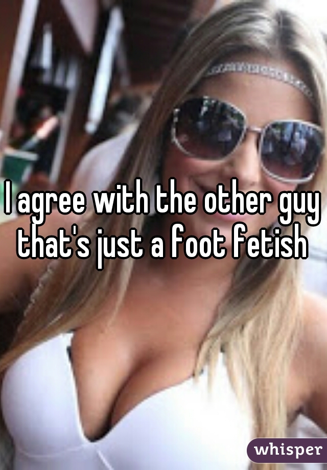 I agree with the other guy that's just a foot fetish 