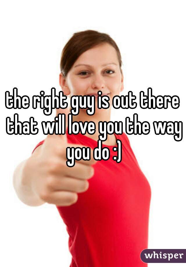 the right guy is out there that will love you the way you do :)