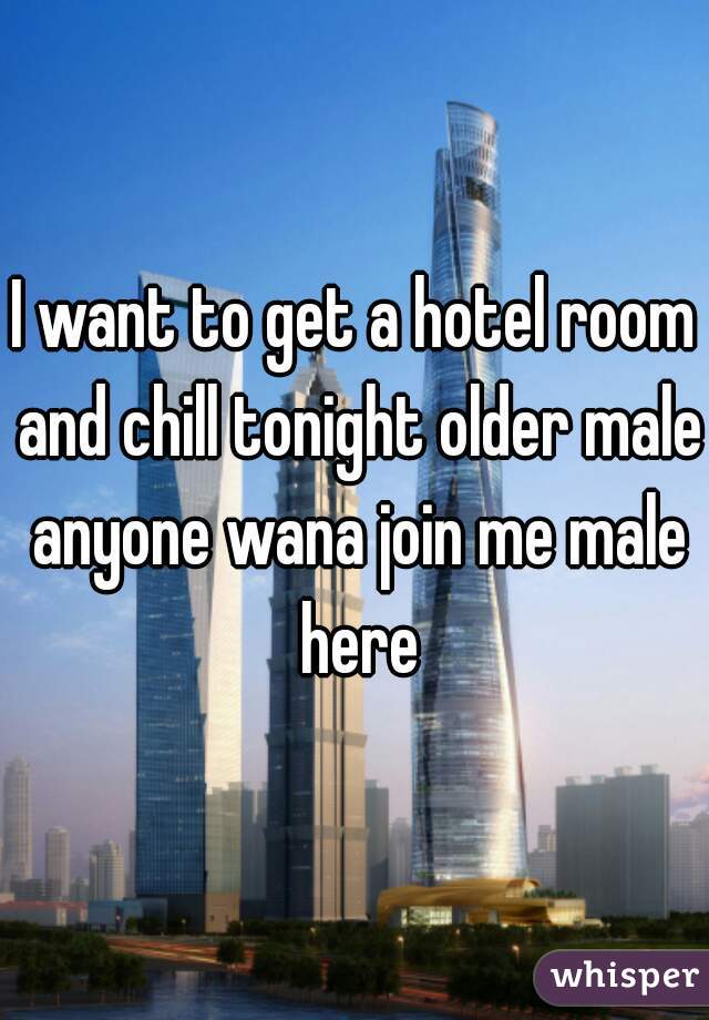 I want to get a hotel room and chill tonight older male anyone wana join me male here