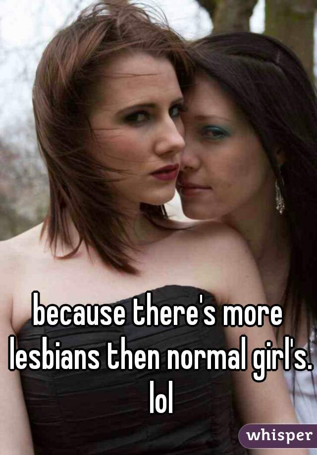because there's more lesbians then normal girl's. lol