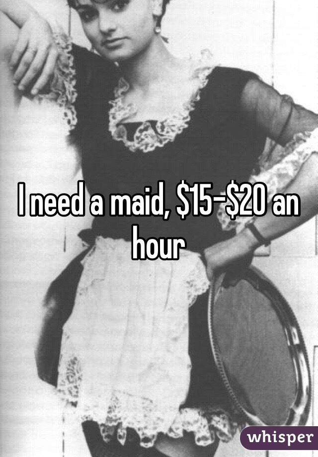 I need a maid, $15-$20 an hour 