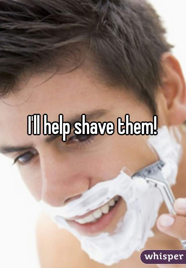 I'll help shave them!