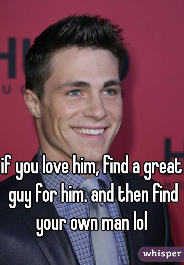if you love him, find a great guy for him. and then find your own man lol 