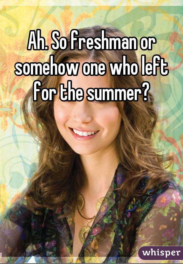 Ah. So freshman or somehow one who left for the summer?