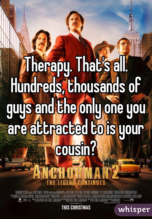Therapy. That's all. Hundreds, thousands of guys and the only one you are attracted to is your cousin?  