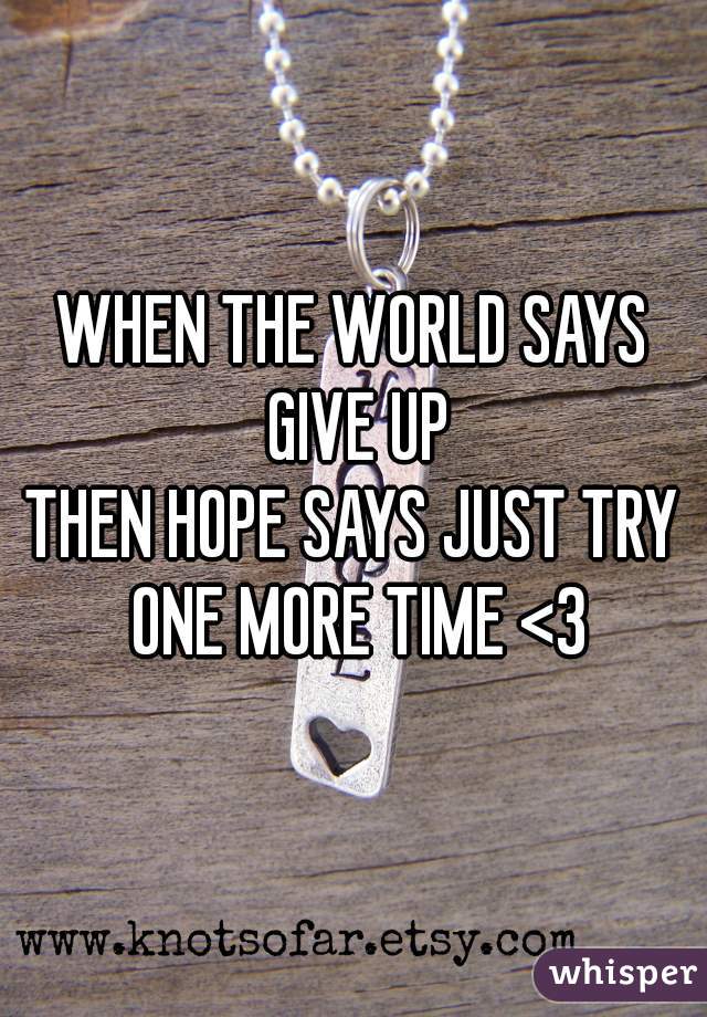 WHEN THE WORLD SAYS GIVE UP
THEN HOPE SAYS JUST TRY ONE MORE TIME <3