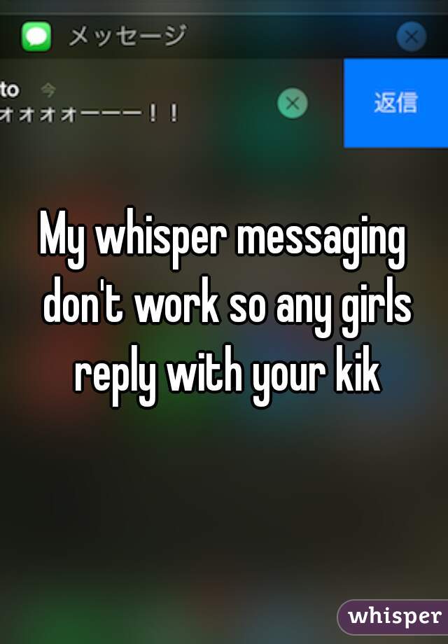 My whisper messaging don't work so any girls reply with your kik