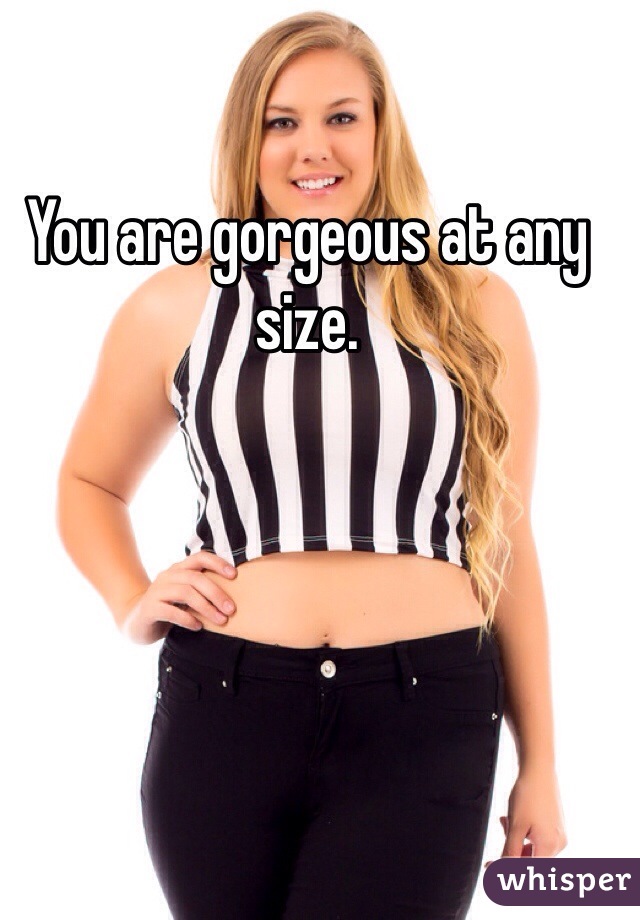 You are gorgeous at any size. 